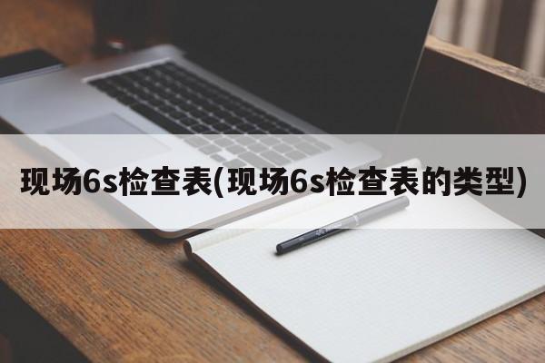 现场6s检查表(现场6s检查表的类型)